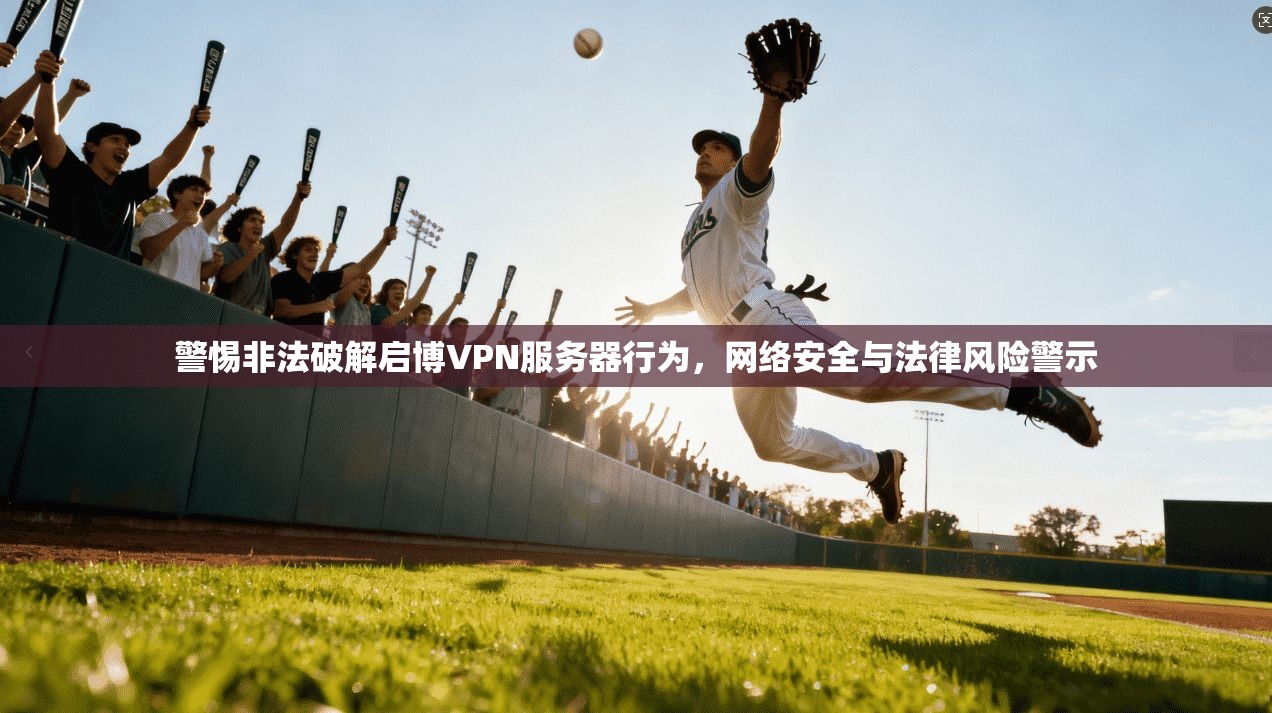 警惕非法破解启博VPN服务器行为,网络安全与法律风险警示