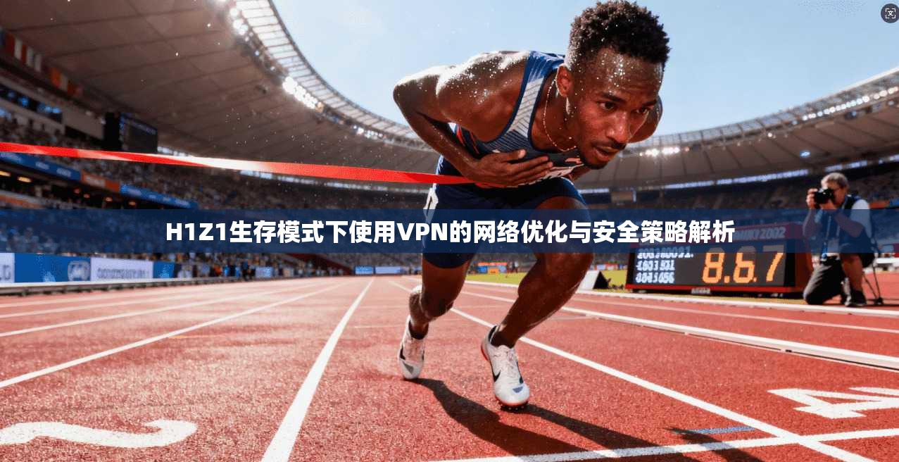 H1Z1生存模式下使用VPN的网络优化与安全策略解析