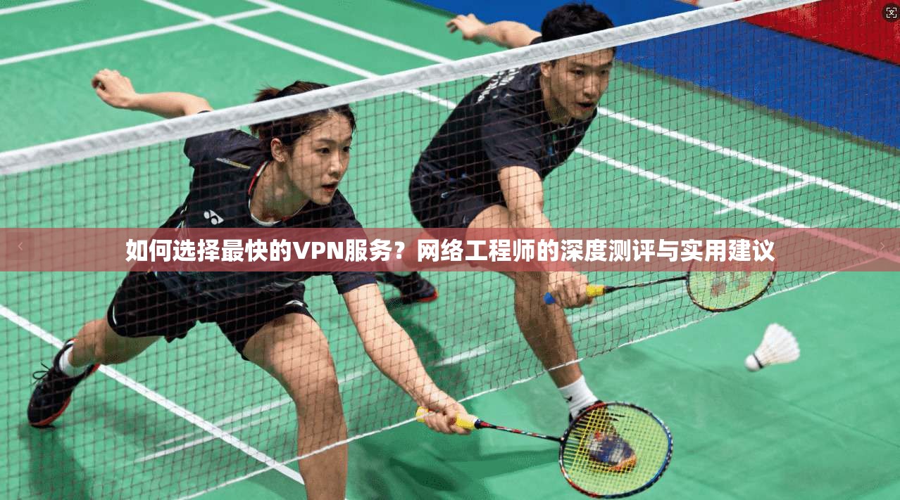 如何选择最快的VPN服务？网络工程师的深度测评与实用建议