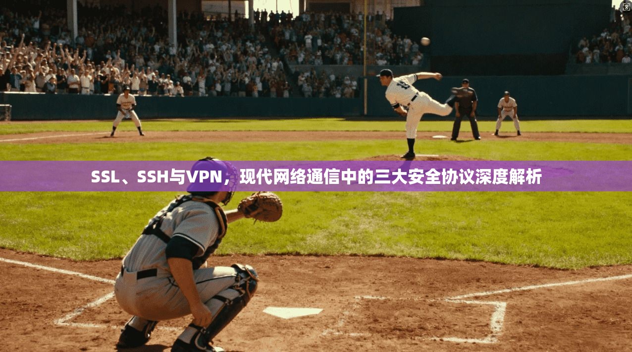SSL、SSH与VPN，现代网络通信中的三大安全协议深度解析
