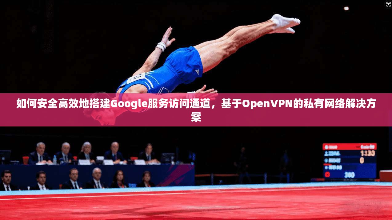 如何安全高效地搭建Google服务访问通道，基于OpenVPN的私有网络解决方案