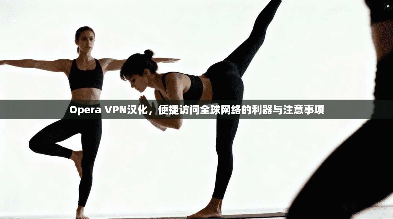 Opera VPN汉化,便捷访问全球网络的利器与注意事项