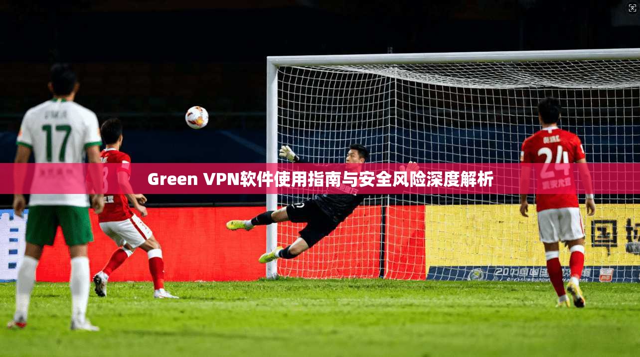 Green VPN软件使用指南与安全风险深度解析