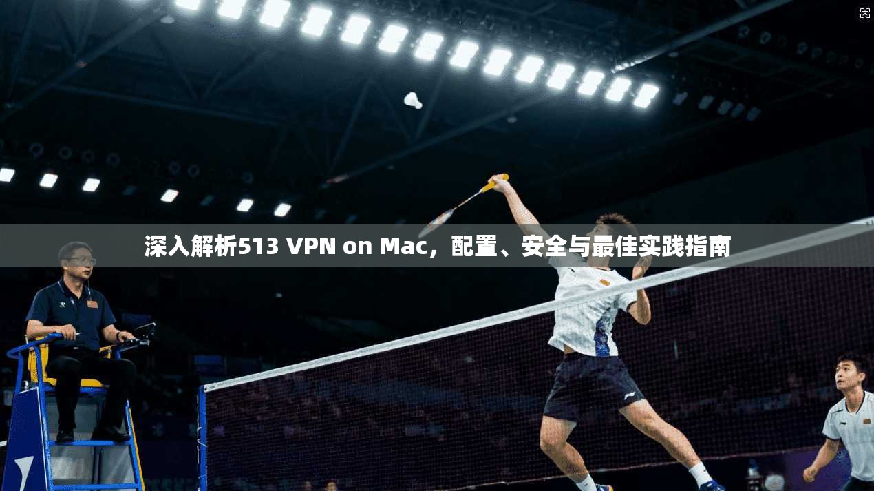 深入解析513 VPN on Mac，配置、安全与最佳实践指南