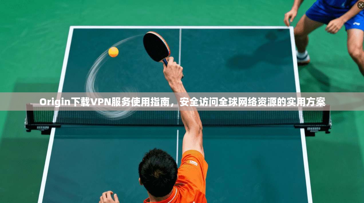 Origin下载VPN服务使用指南,安全访问全球网络资源的实用方案