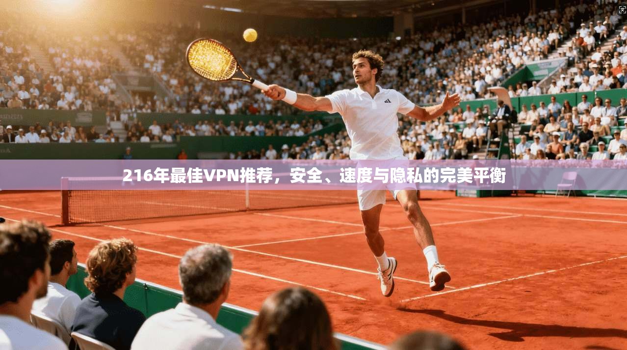 216年最佳VPN推荐,安全、速度与隐私的完美平衡