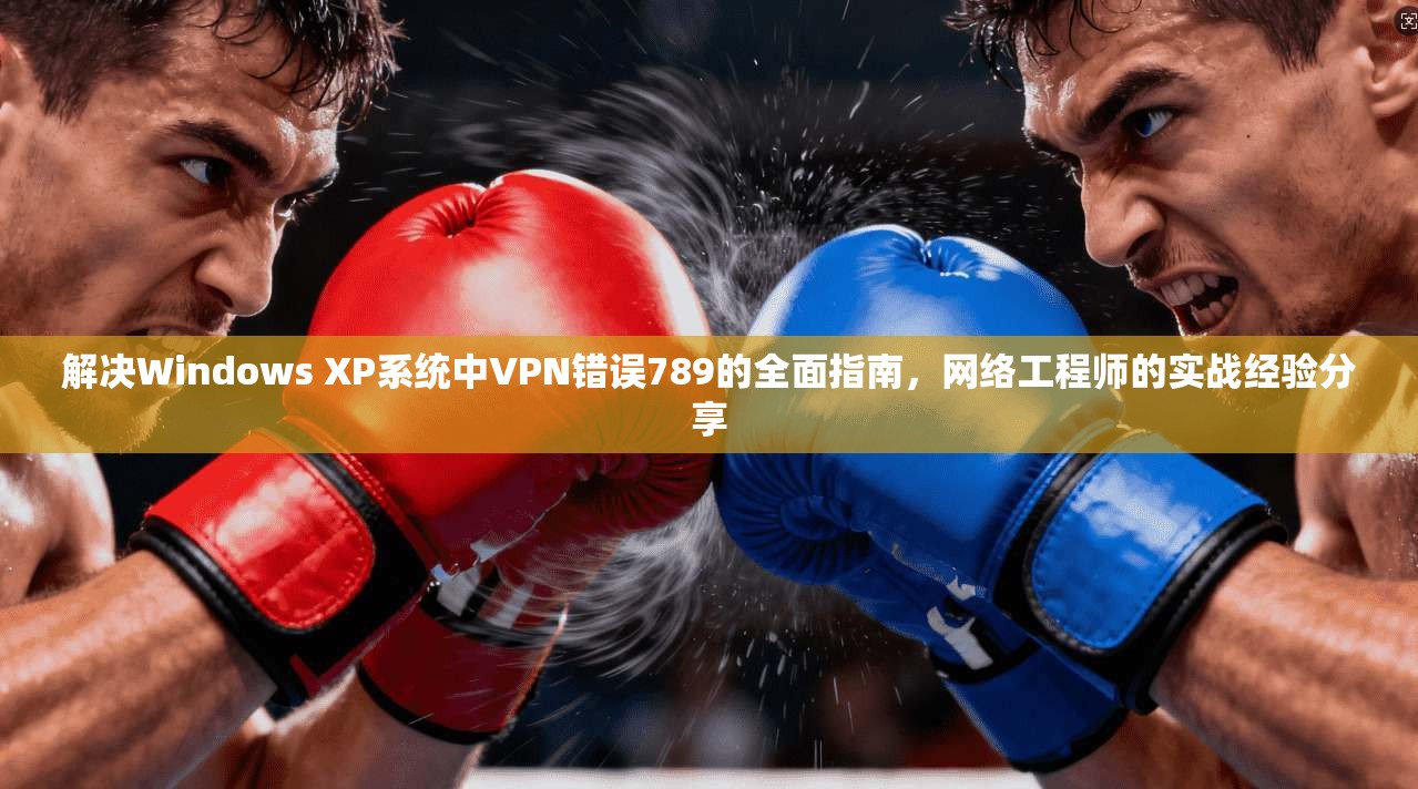 解决Windows XP系统中VPN错误789的全面指南,网络工程师的实战经验分享