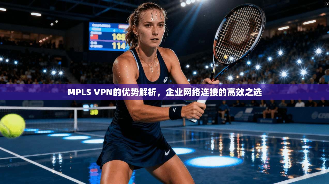 MPLS VPN的优势解析，企业网络连接的高效之选
