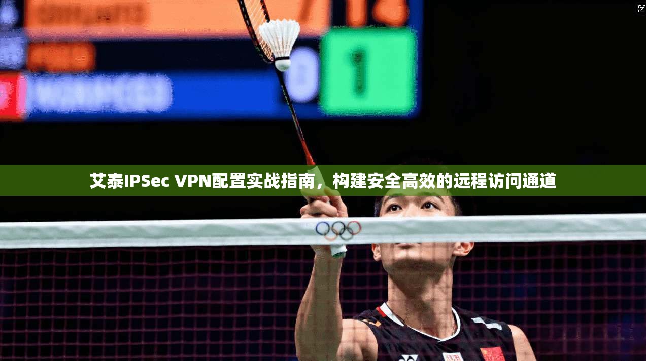 艾泰IPSec VPN配置实战指南,构建安全高效的远程访问通道