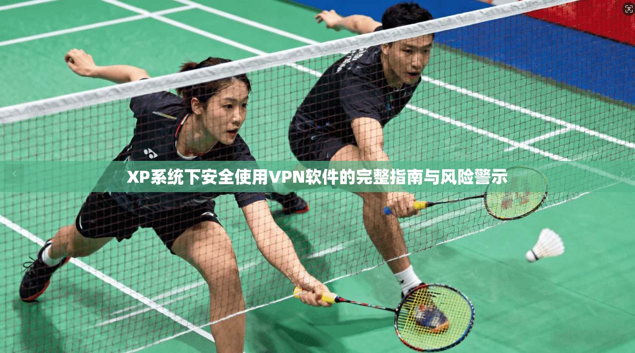 XP系统下安全使用VPN软件的完整指南与风险警示