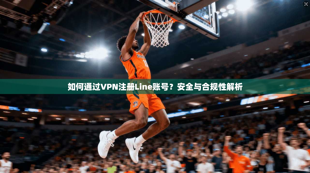如何通过VPN注册Line账号？安全与合规性解析