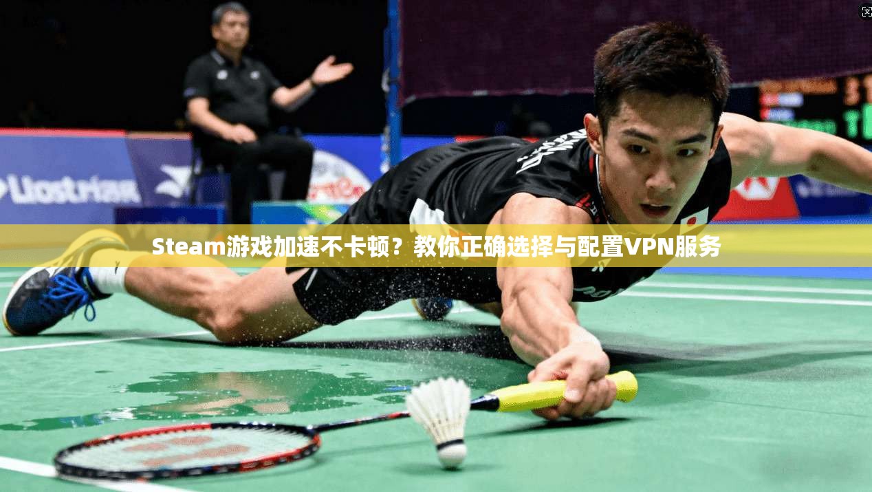 Steam游戏加速不卡顿？教你正确选择与配置VPN服务