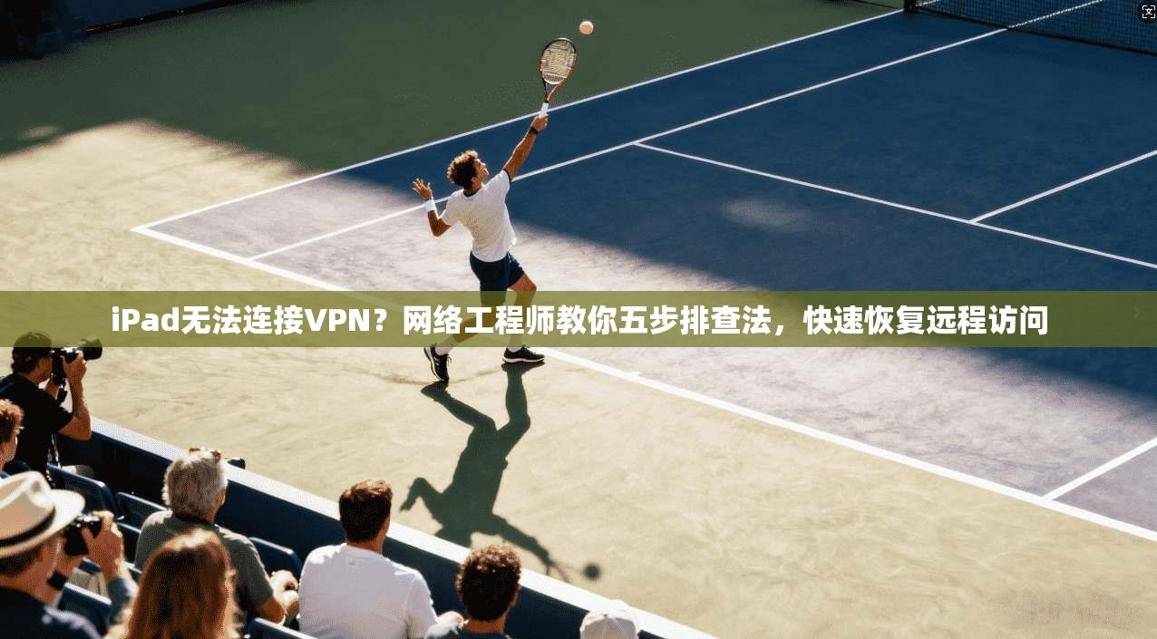 iPad无法连接VPN？网络工程师教你五步排查法，快速恢复远程访问