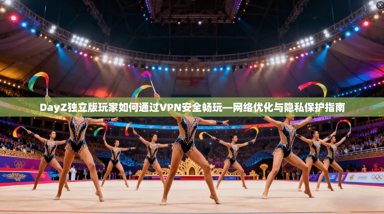 DayZ独立版玩家如何通过VPN安全畅玩—网络优化与隐私保护指南