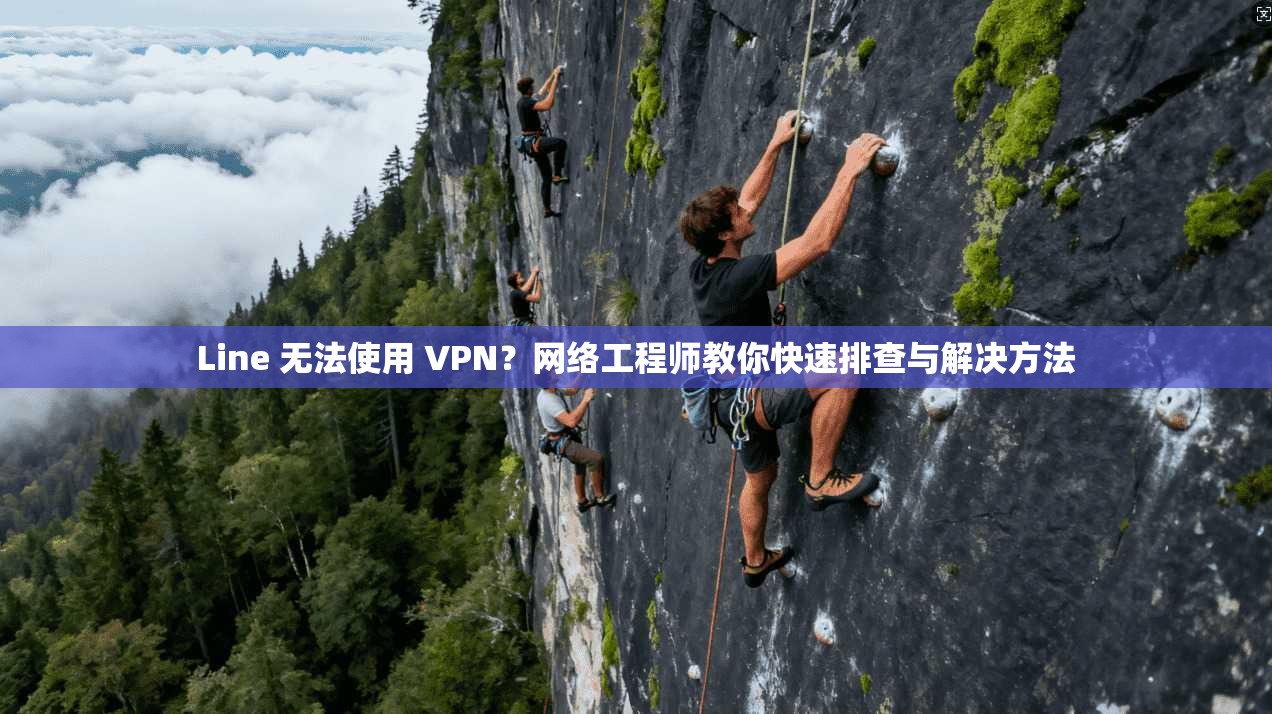 Line 无法使用 VPN？网络工程师教你快速排查与解决方法