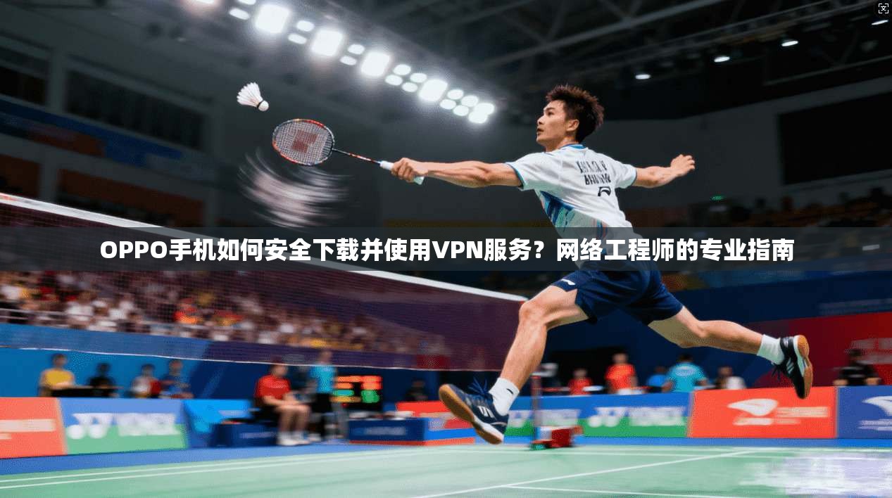 OPPO手机如何安全下载并使用VPN服务?网络工程师的专业指南