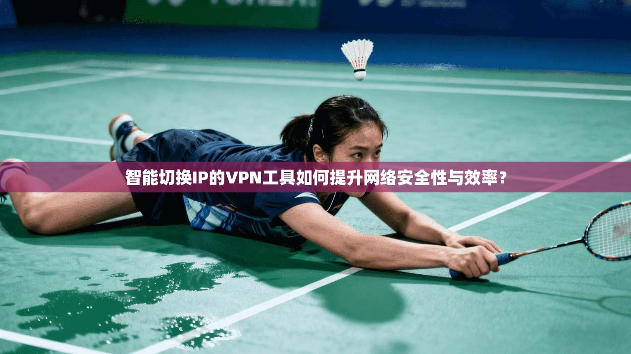 智能切换IP的VPN工具如何提升网络安全性与效率？