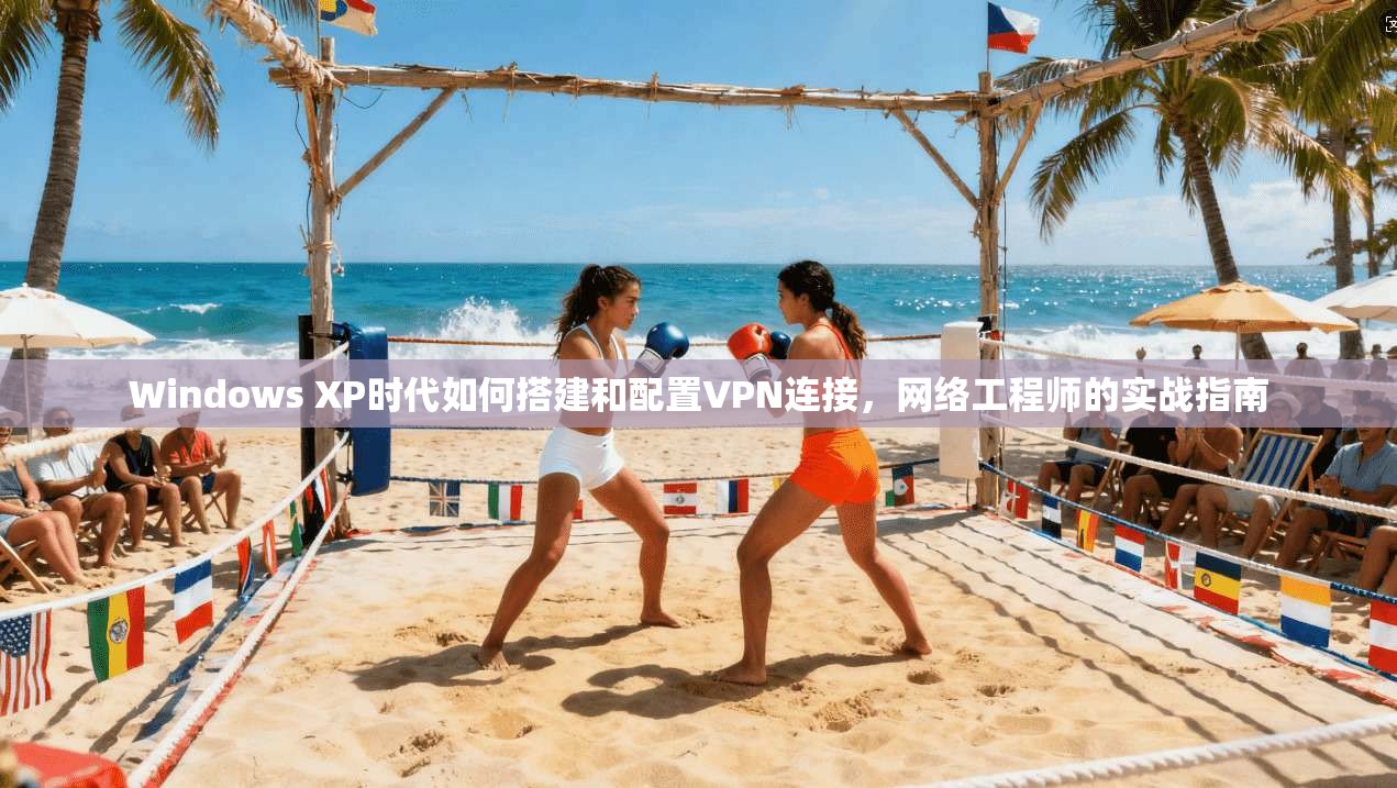 Windows XP时代如何搭建和配置VPN连接,网络工程师的实战指南