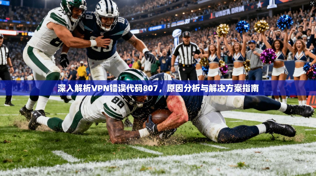 深入解析VPN错误代码807，原因分析与解决方案指南