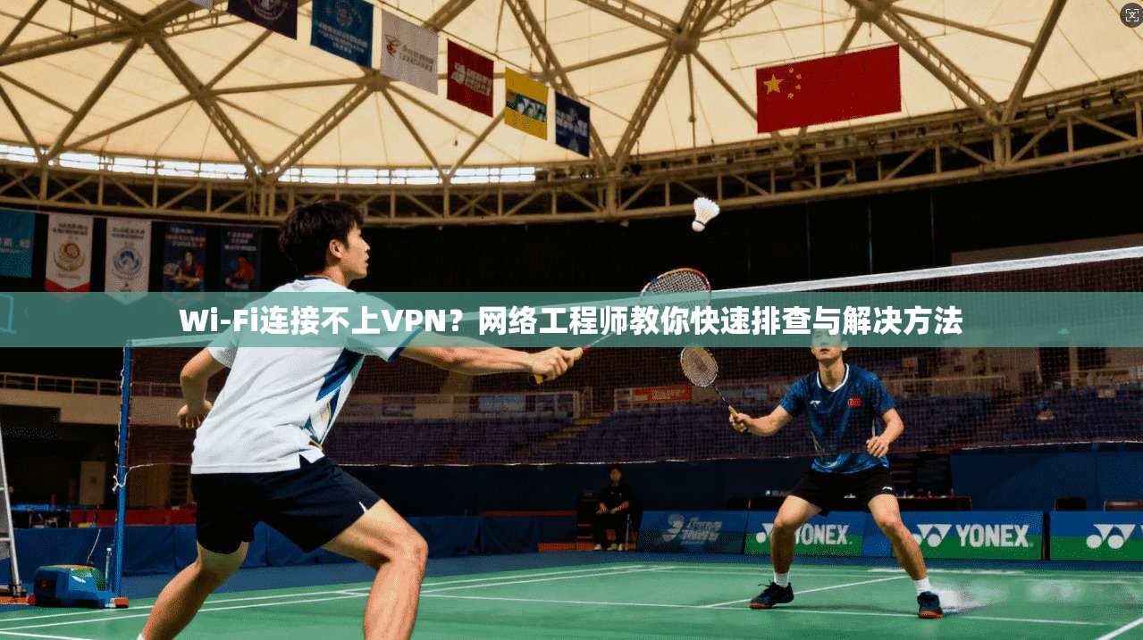 Wi-Fi连接不上VPN？网络工程师教你快速排查与解决方法