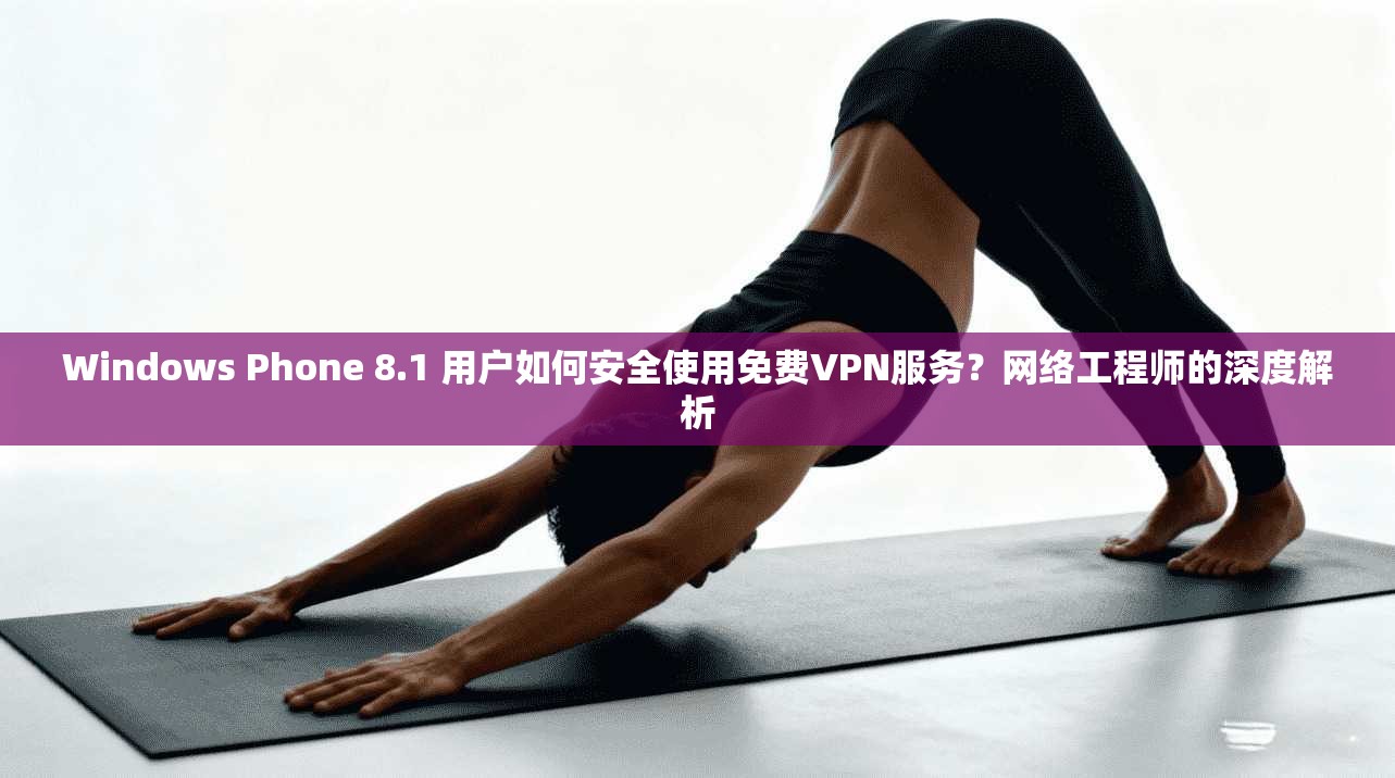 Windows Phone 8.1 用户如何安全使用免费VPN服务？网络工程师的深度解析