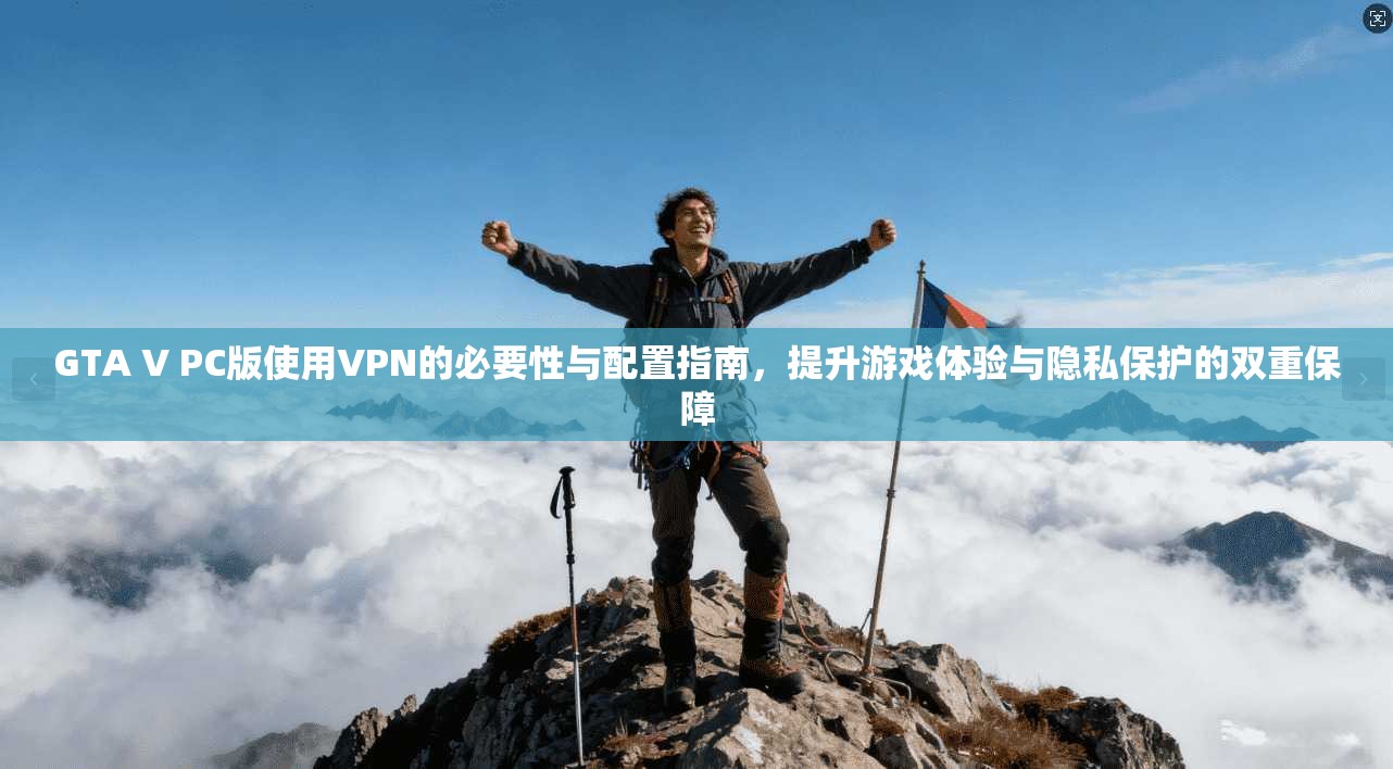 GTA V PC版使用VPN的必要性与配置指南,提升游戏体验与隐私保护的双重保障