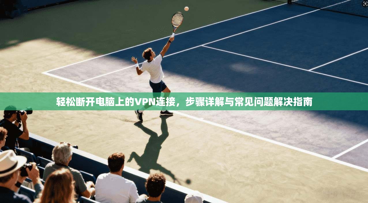 轻松断开电脑上的VPN连接，步骤详解与常见问题解决指南