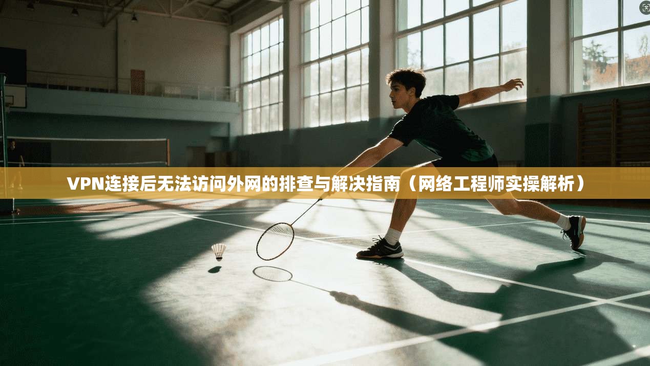 VPN连接后无法访问外网的排查与解决指南(网络工程师实操解析)