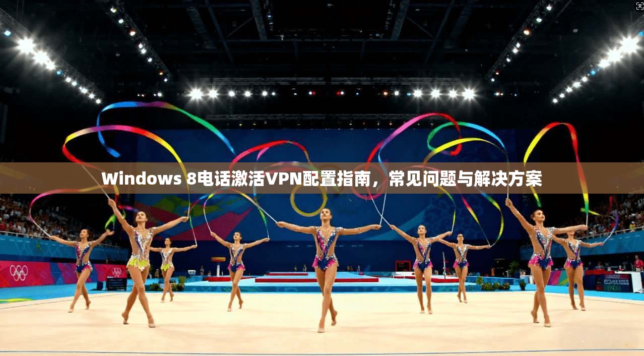 Windows 8电话激活VPN配置指南,常见问题与解决方案