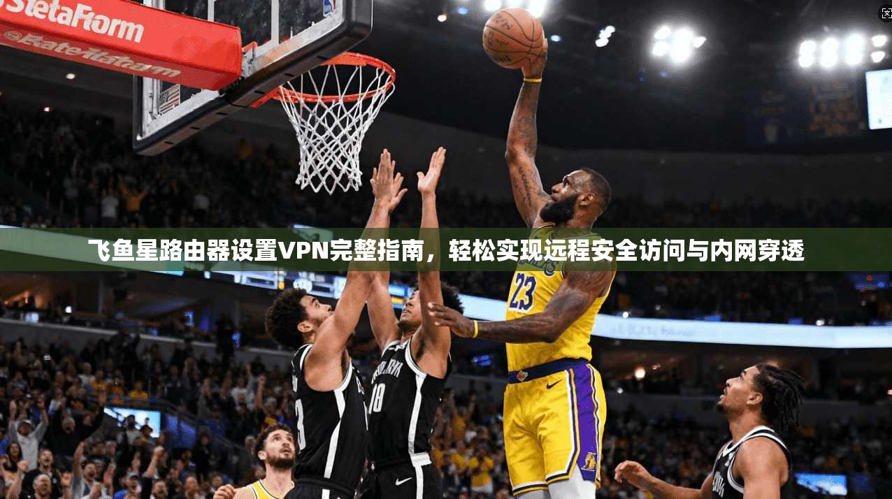 飞鱼星路由器设置VPN完整指南,轻松实现远程安全访问与内网穿透