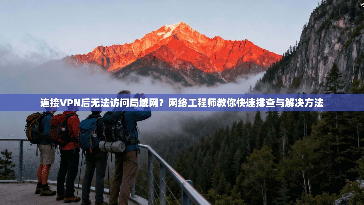 连接VPN后无法访问局域网?网络工程师教你快速排查与解决方法