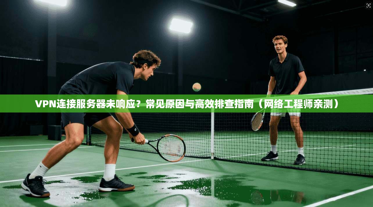 VPN连接服务器未响应？常见原因与高效排查指南（网络工程师亲测）