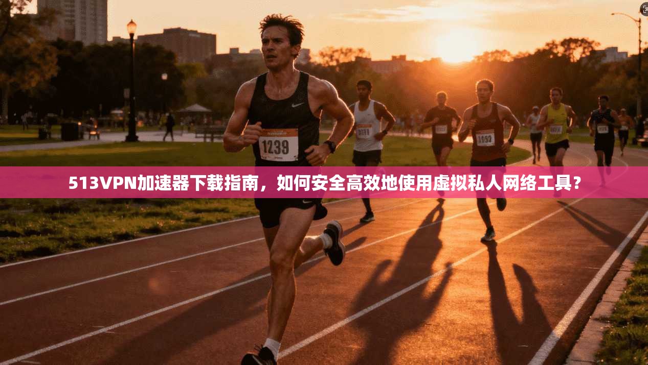 513VPN加速器下载指南，如何安全高效地使用虚拟私人网络工具？