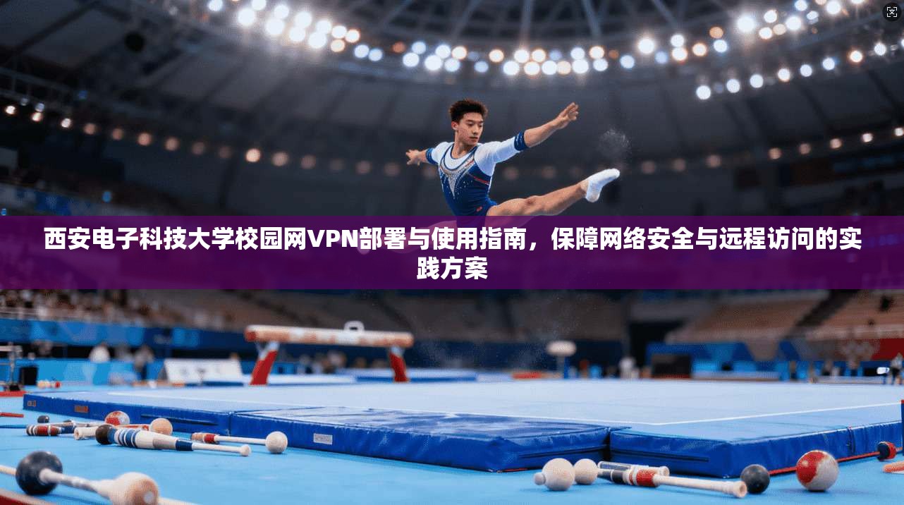 西安电子科技大学校园网VPN部署与使用指南,保障网络安全与远程访问的实践方案