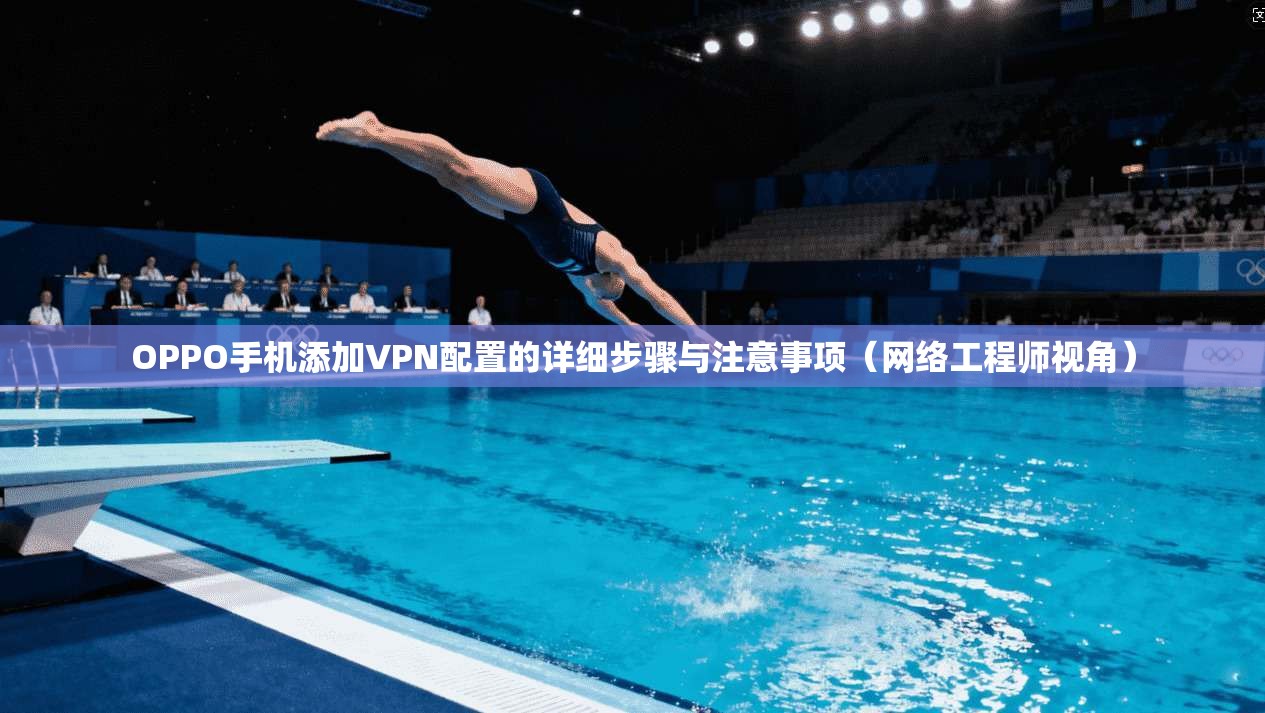 OPPO手机添加VPN配置的详细步骤与注意事项（网络工程师视角）