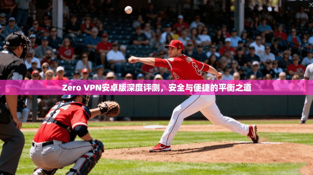 Zero VPN安卓版深度评测，安全与便捷的平衡之道