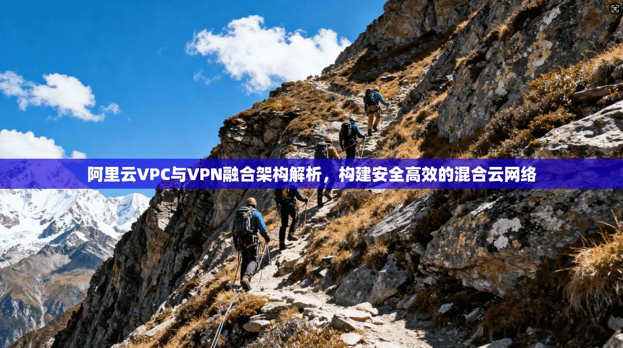 阿里云VPC与VPN融合架构解析，构建安全高效的混合云网络