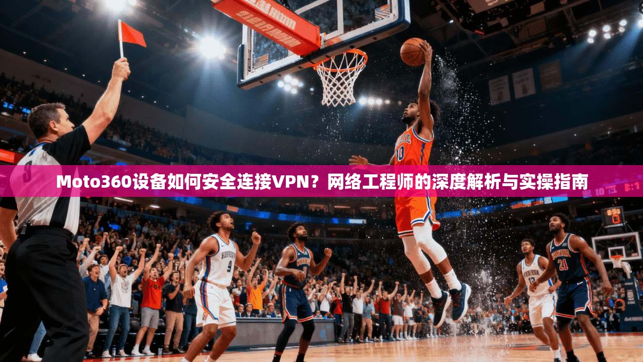 Moto360设备如何安全连接VPN？网络工程师的深度解析与实操指南