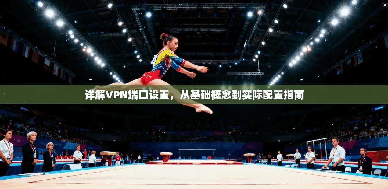 详解VPN端口设置，从基础概念到实际配置指南