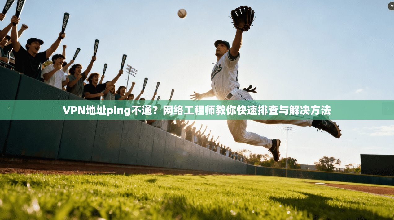 VPN地址ping不通？网络工程师教你快速排查与解决方法
