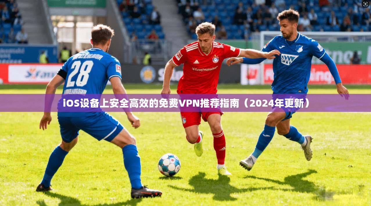 iOS设备上安全高效的免费VPN推荐指南(2024年更新)