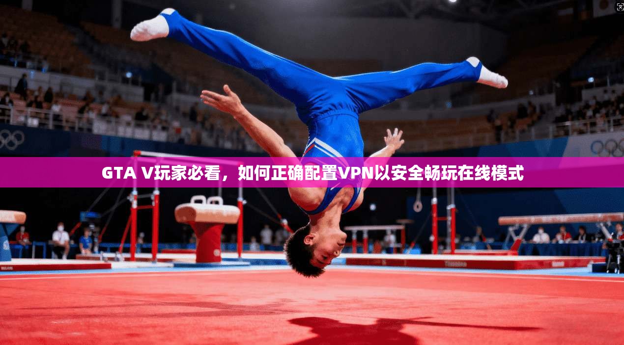GTA V玩家必看，如何正确配置VPN以安全畅玩在线模式