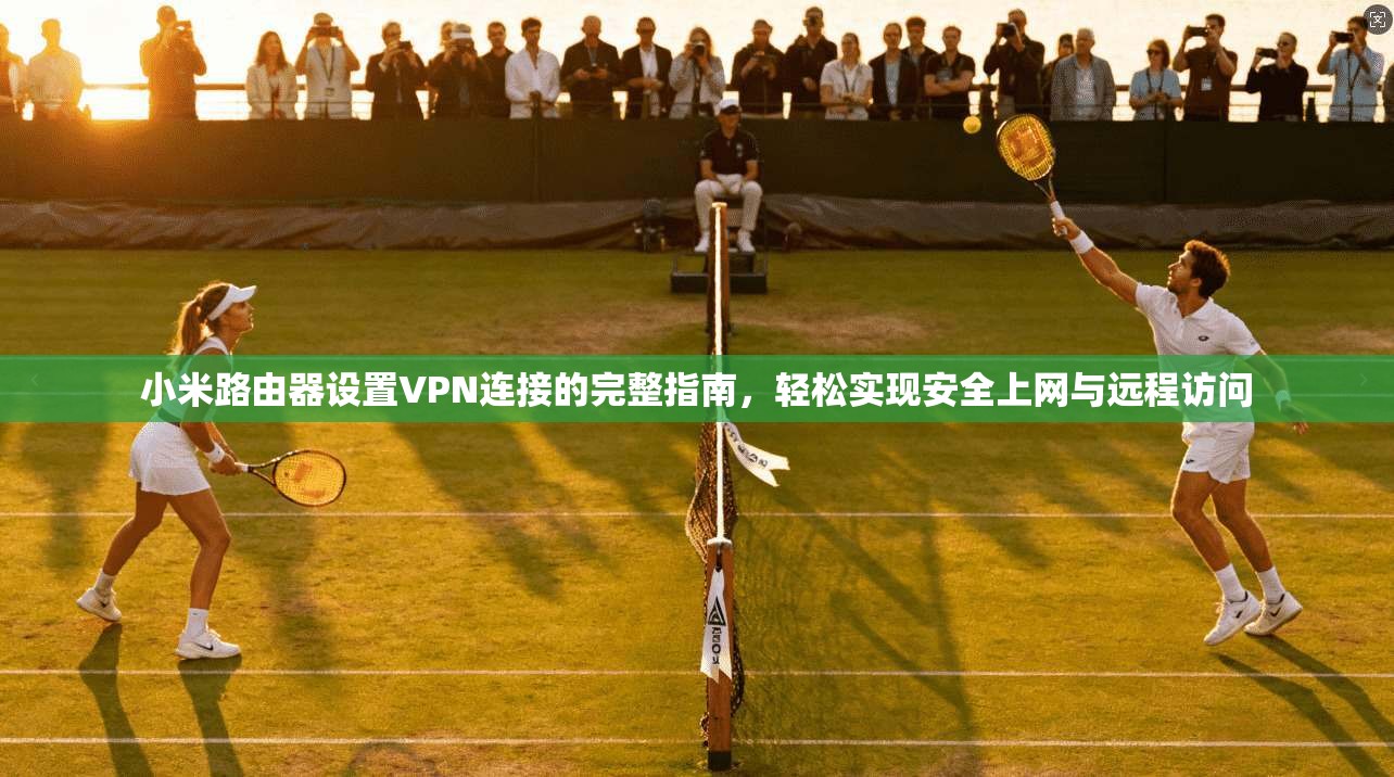 小米路由器设置VPN连接的完整指南,轻松实现安全上网与远程访问