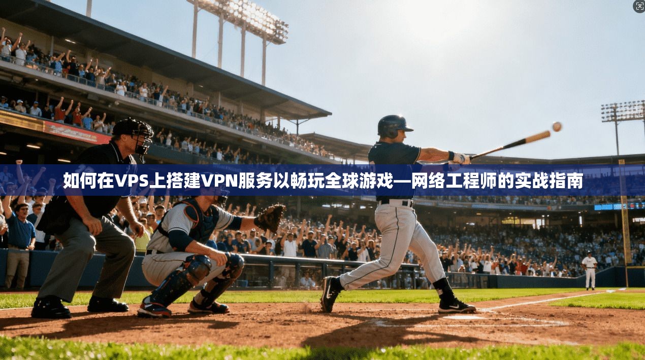 如何在VPS上搭建VPN服务以畅玩全球游戏—网络工程师的实战指南