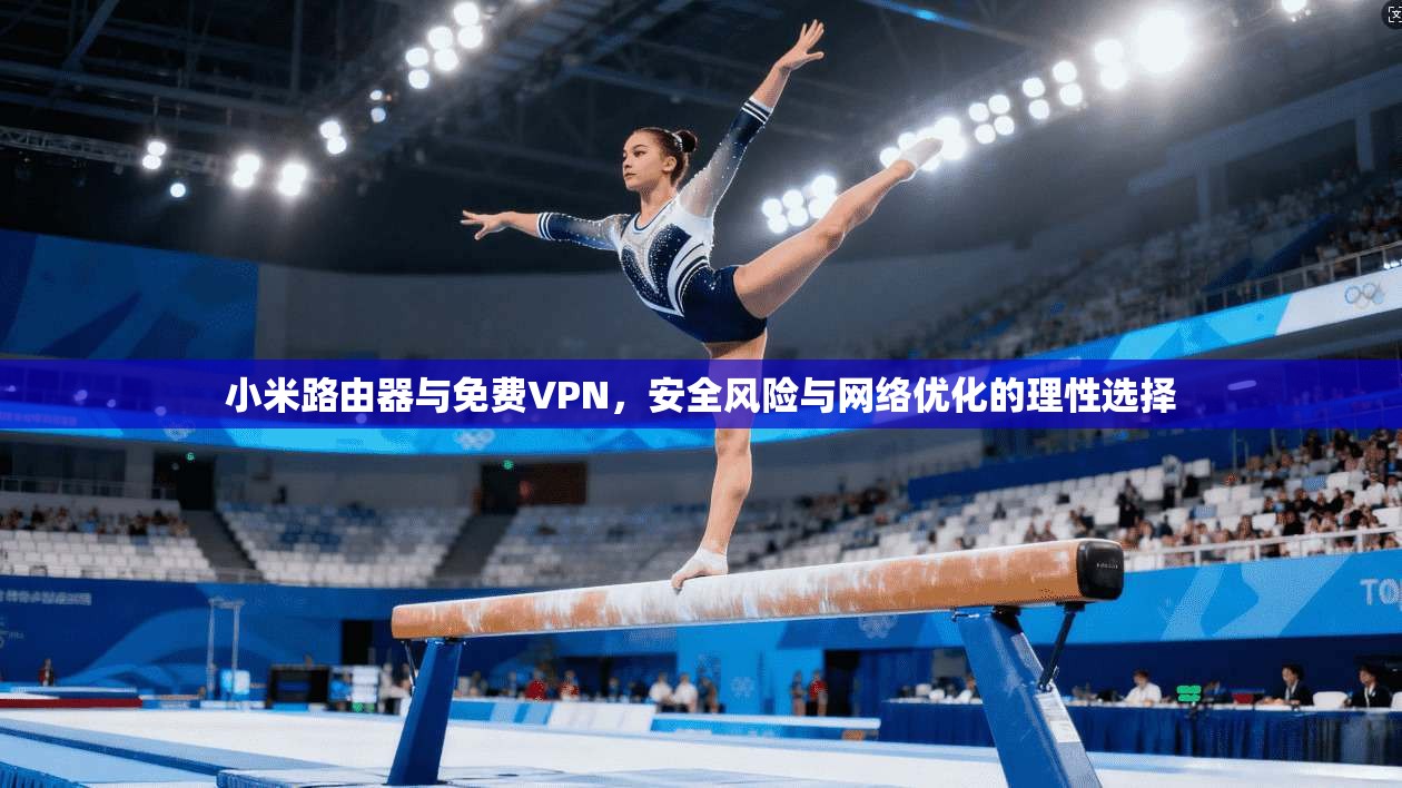 小米路由器与免费VPN，安全风险与网络优化的理性选择