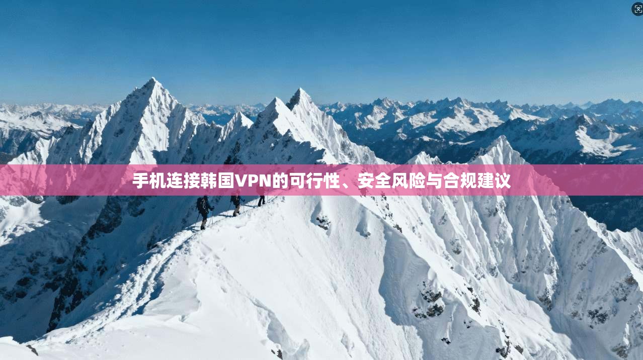 手机连接韩国VPN的可行性、安全风险与合规建议
