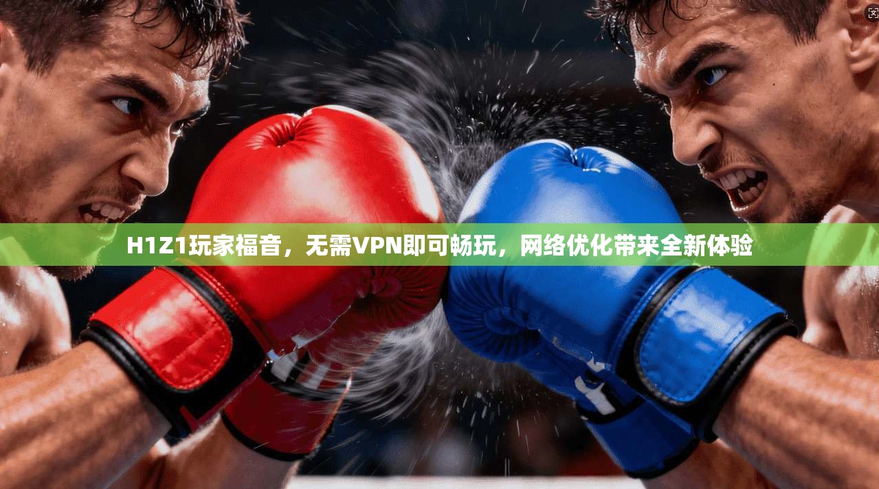 H1Z1玩家福音，无需VPN即可畅玩，网络优化带来全新体验