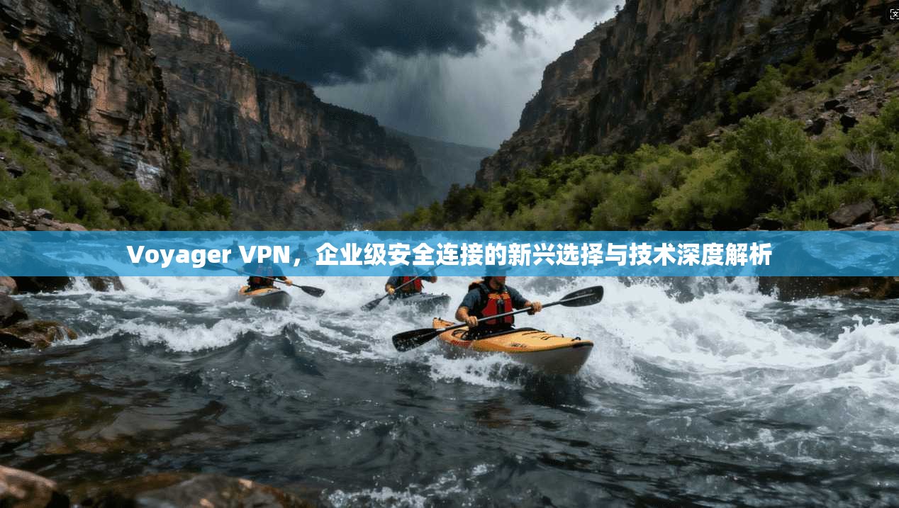 Voyager VPN,企业级安全连接的新兴选择与技术深度解析