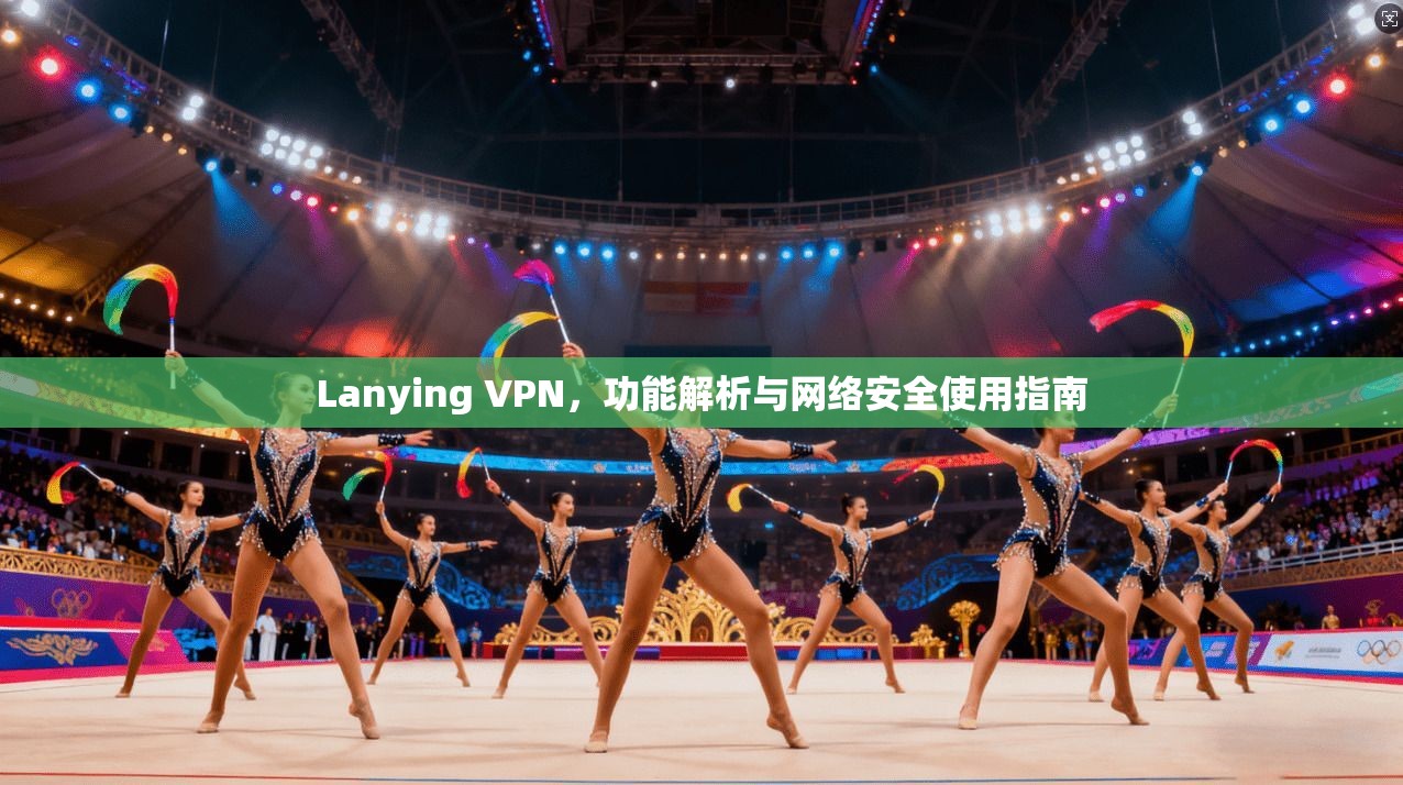 Lanying VPN，功能解析与网络安全使用指南
