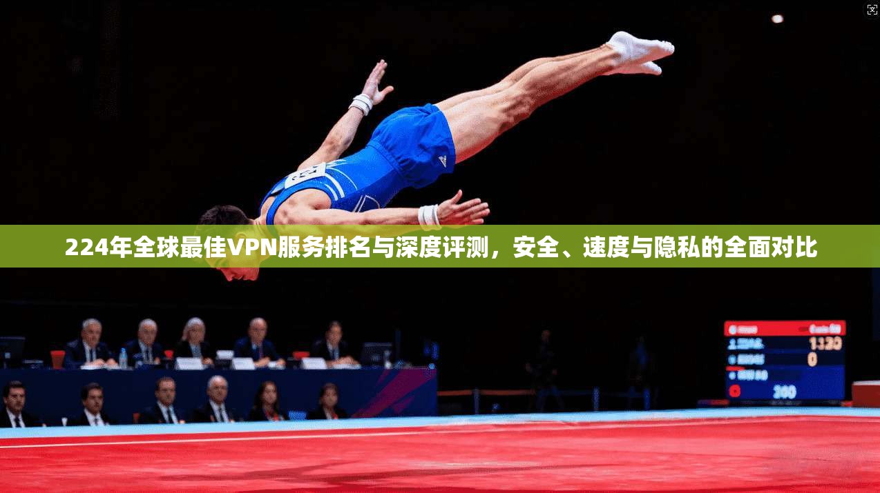 224年全球最佳VPN服务排名与深度评测,安全、速度与隐私的全面对比